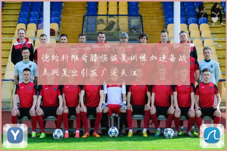 德约科维奇膝伤恢复训练加速备战美网复出引发广泛关注
