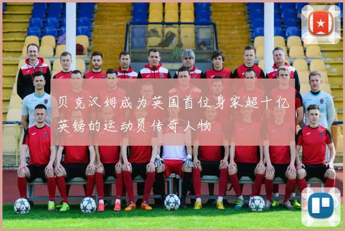 贝克汉姆成为英国首位身家超十亿英镑的运动员传奇人物