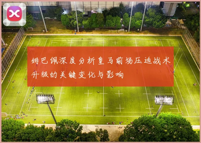 姆巴佩深度分析皇马前场压迫战术升级的关键变化与影响
