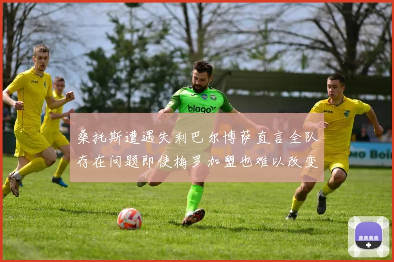 桑托斯遭遇失利巴尔博萨直言全队存在问题即使梅罗加盟也难以改变