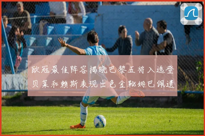 欧冠最佳阵容揭晓巴黎五将入选登贝莱和赖斯表现出色金靴姆巴佩遗憾落选