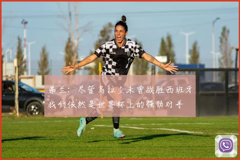 弗兰：尽管乌拉圭未曾战胜西班牙我们依然是世界杯上的强劲对手
