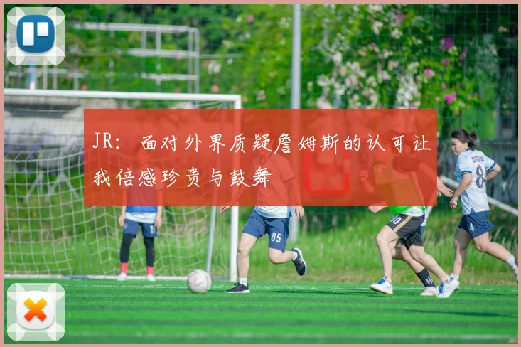 JR：面对外界质疑詹姆斯的认可让我倍感珍贵与鼓舞