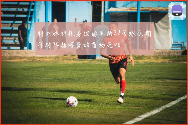 特尔施特根身披赫罗纳22号球衣期待对阵赫塔费的首场亮相