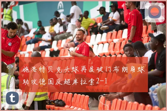 施洛特贝克头球再度破门布朗角球助攻德国反超库拉索2-1