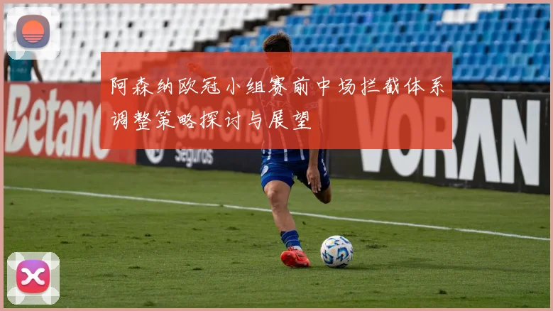 阿森纳欧冠小组赛前中场拦截体系调整策略探讨与展望