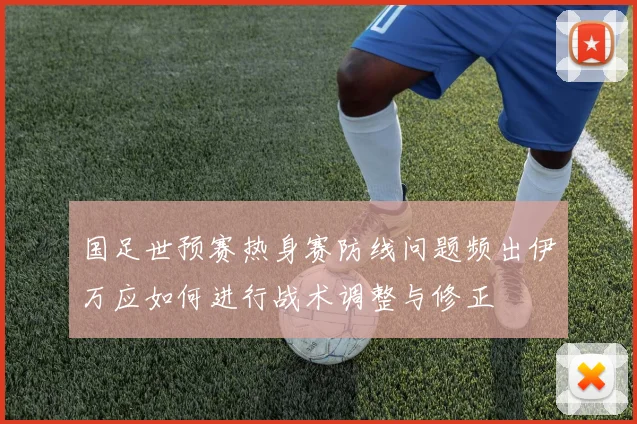 国足世预赛热身赛防线问题频出伊万应如何进行战术调整与修正