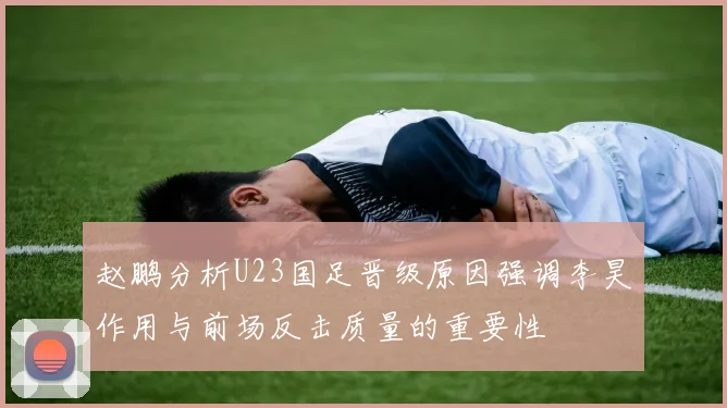 赵鹏分析U23国足晋级原因强调李昊作用与前场反击质量的重要性