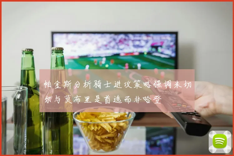帕金斯分析骑士进攻策略强调米切尔与莫布里是首选而非哈登