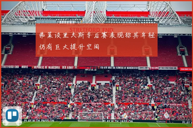 弗莱谈里夫斯季后赛表现称其年轻仍有巨大提升空间