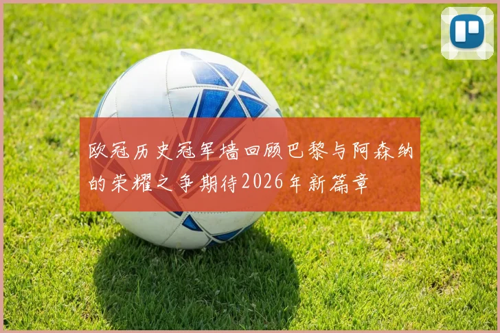 欧冠历史冠军墙回顾巴黎与阿森纳的荣耀之争期待2026年新篇章