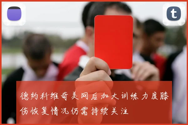 德约科维奇美网后加大训练力度膝伤恢复情况仍需持续关注