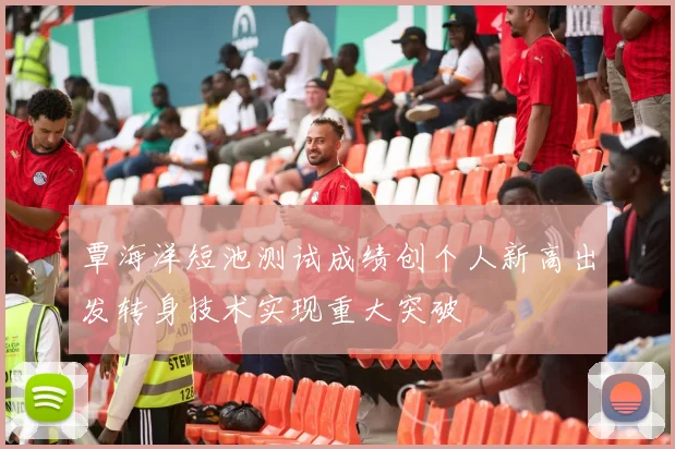覃海洋短池测试成绩创个人新高出发转身技术实现重大突破