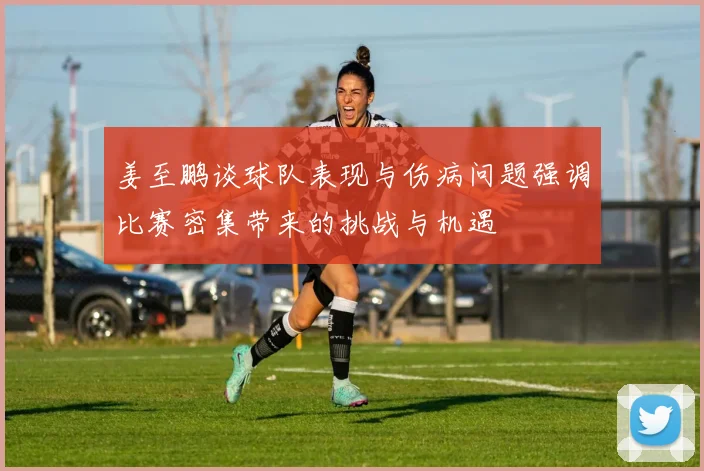 姜至鹏谈球队表现与伤病问题强调比赛密集带来的挑战与机遇