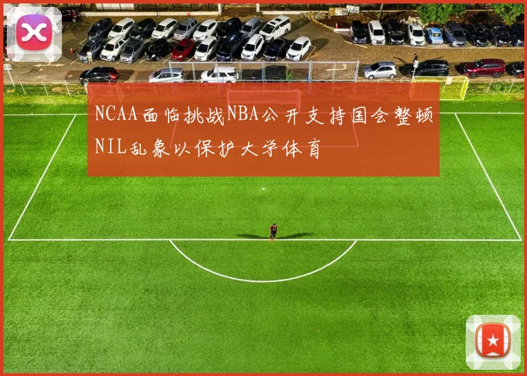 NCAA面临挑战NBA公开支持国会整顿NIL乱象以保护大学体育