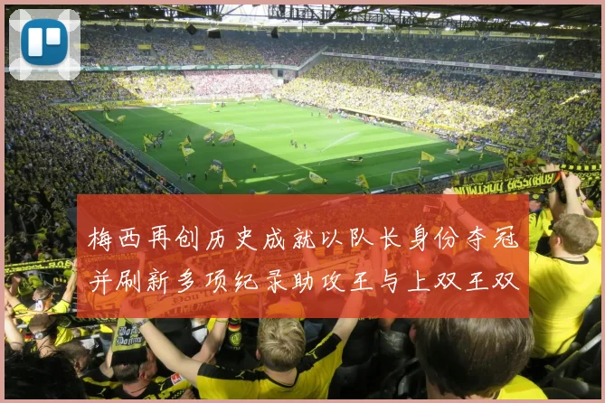 梅西再创历史成就以队长身份夺冠并刷新多项纪录助攻王与上双王双丰收